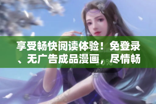 享受畅快阅读体验！免登录、无广告成品漫画，尽情畅游漫画世界