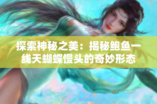 探索神秘之美：揭秘鲍鱼一线天蝴蝶馒头的奇妙形态