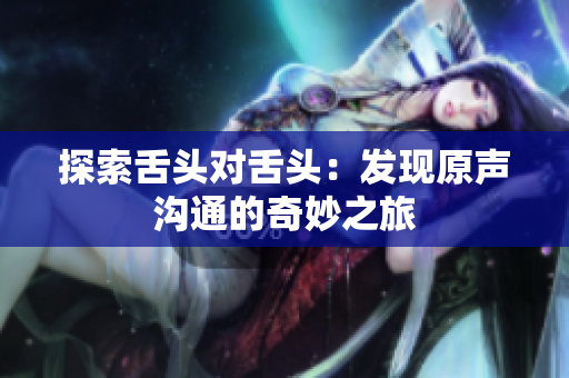 探索舌头对舌头：发现原声沟通的奇妙之旅