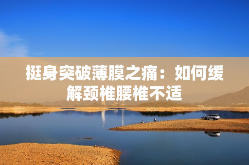 挺身突破薄膜之痛：如何缓解颈椎腰椎不适