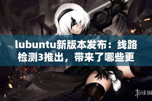 lubuntu新版本发布：线路检测3推出，带来了哪些更新？