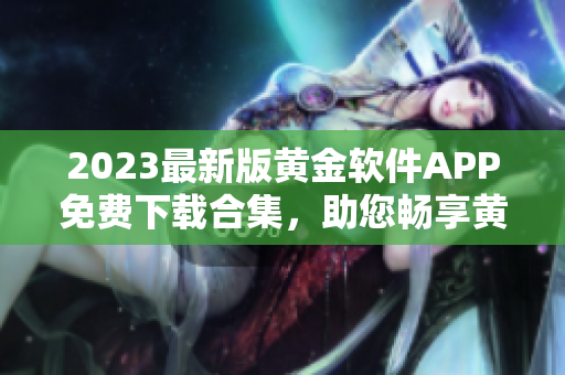 2023最新版黄金软件APP免费下载合集，助您畅享黄金市场盈利秘籍！