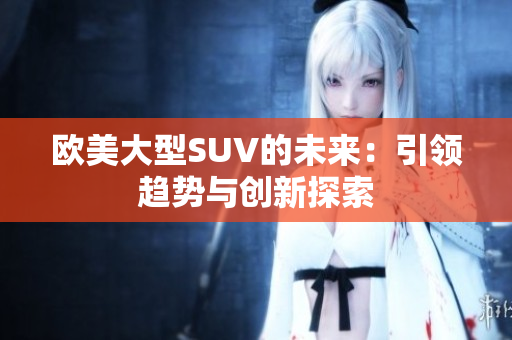 欧美大型SUV的未来：引领趋势与创新探索