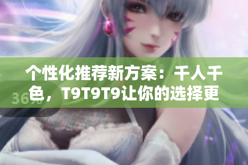 个性化推荐新方案：千人千色，T9T9T9让你的选择更精准！