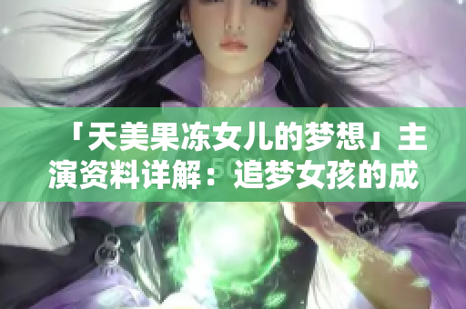 「天美果冻女儿的梦想」主演资料详解：追梦女孩的成长故事