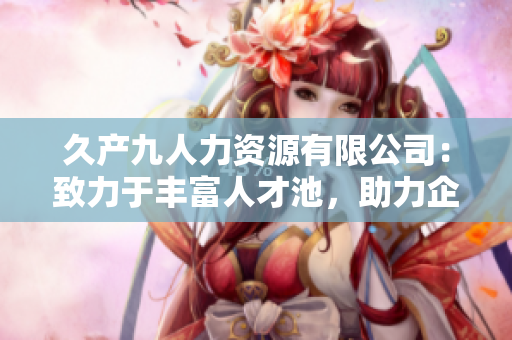 久产九人力资源有限公司：致力于丰富人才池，助力企业成长