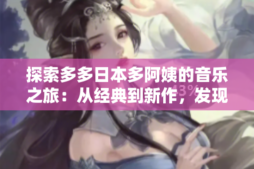 探索多多日本多阿姨的音乐之旅：从经典到新作，发现她的多重魅力与创意