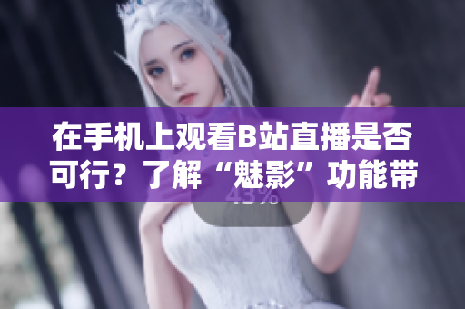 在手机上观看B站直播是否可行？了解“魅影”功能带来的直播乐趣