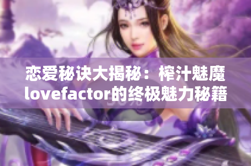 恋爱秘诀大揭秘：榨汁魅魔lovefactor的终极魅力秘籍揭秘