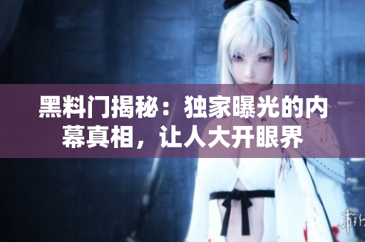 黑料门揭秘：独家曝光的内幕真相，让人大开眼界