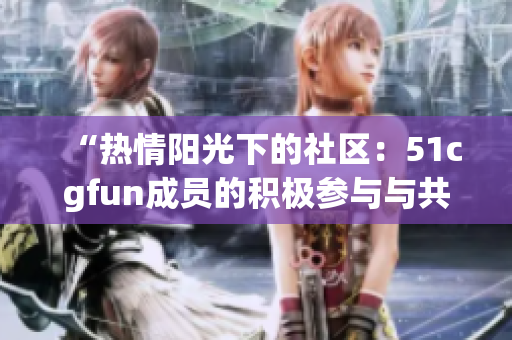 “热情阳光下的社区：51cgfun成员的积极参与与共建”