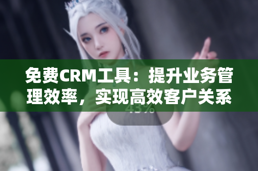 免费CRM工具：提升业务管理效率，实现高效客户关系管理