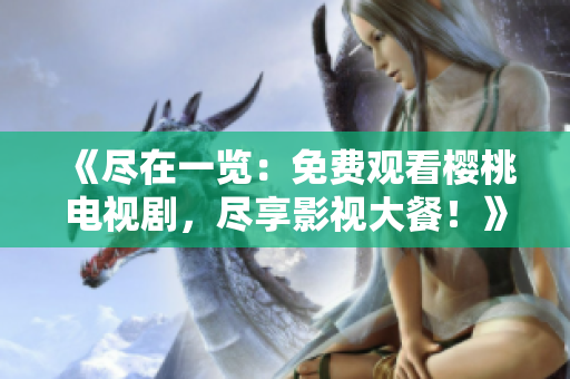 《尽在一览：免费观看樱桃电视剧，尽享影视大餐！》