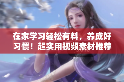 在家学习轻松有料，养成好习惯！超实用视频素材推荐