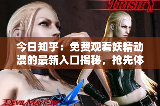 今日知乎：免费观看妖精动漫的最新入口揭秘，抢先体验热门动画精彩内容