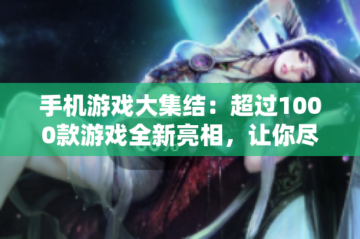 手机游戏大集结：超过1000款游戏全新亮相，让你尽情畅玩