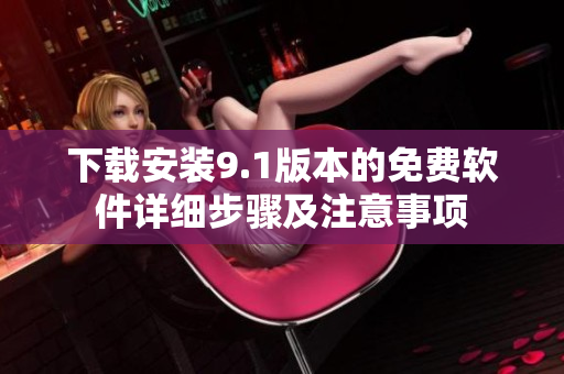 下载安装9.1版本的免费软件详细步骤及注意事项