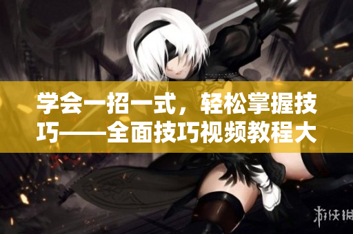 学会一招一式，轻松掌握技巧——全面技巧视频教程大揭秘