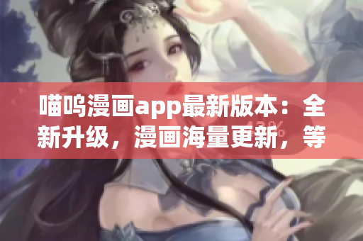 喵呜漫画app最新版本：全新升级，漫画海量更新，等你来追！