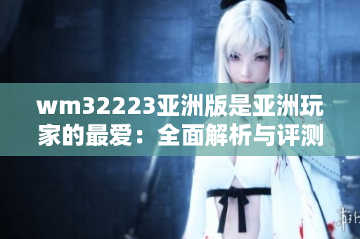 wm32223亚洲版是亚洲玩家的最爱：全面解析与评测