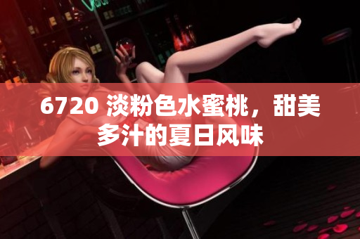 6720 淡粉色水蜜桃，甜美多汁的夏日风味