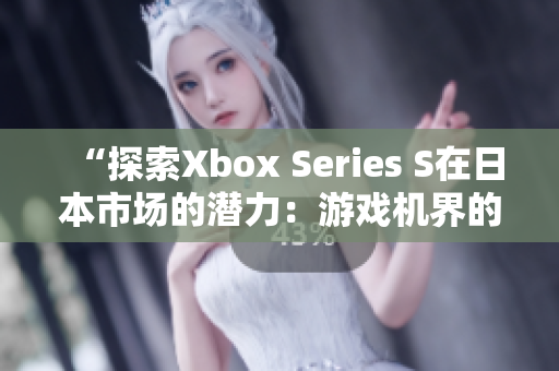 “探索Xbox Series S在日本市场的潜力：游戏机界的新里程碑”