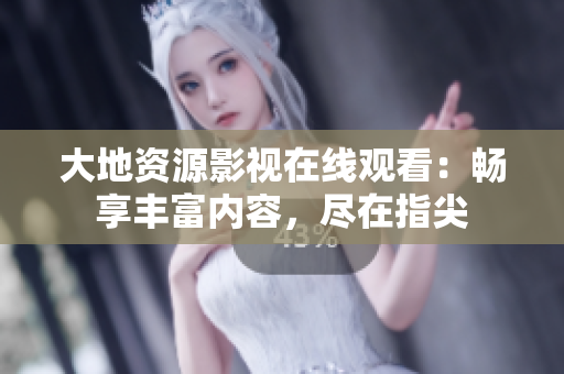大地资源影视在线观看：畅享丰富内容，尽在指尖
