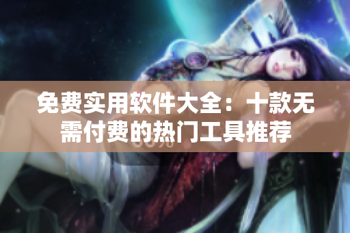 免费实用软件大全：十款无需付费的热门工具推荐