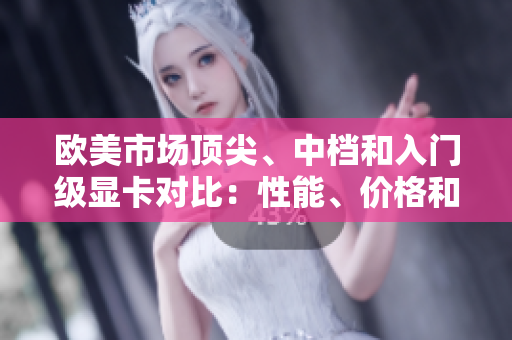 欧美市场顶尖、中档和入门级显卡对比：性能、价格和特性分析