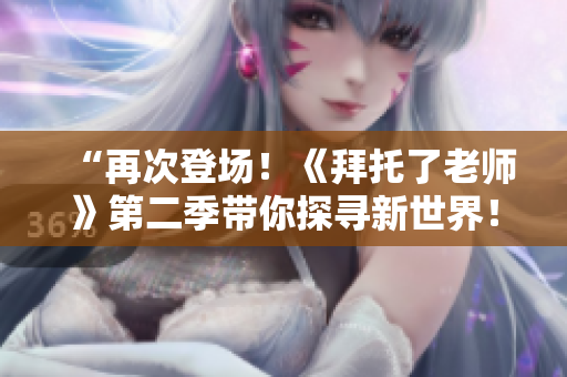 “再次登场！《拜托了老师》第二季带你探寻新世界！”