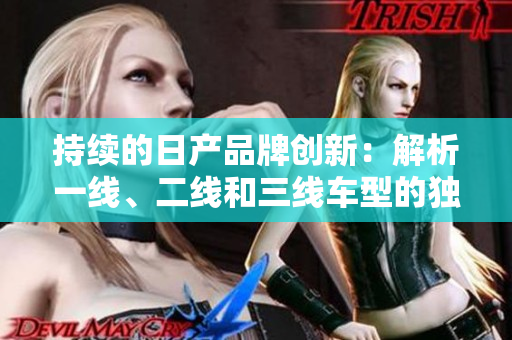 持续的日产品牌创新：解析一线、二线和三线车型的独特魅力