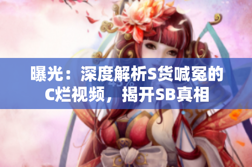 曝光:深度解析S货喊冤的C烂视频,揭开SB真相 曝光:深度解析S货喊冤的C烂视频,揭开SB真相