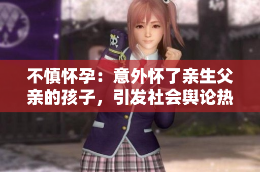 不慎怀孕：意外怀了亲生父亲的孩子，引发社会舆论热议