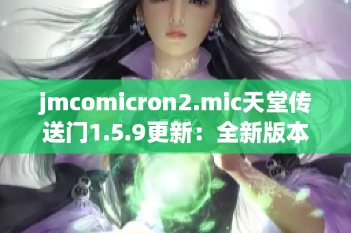 jmcomicron2.mic天堂传送门1.5.9更新：全新版本推出，开启奇幻之旅