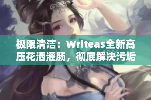 极限清洁：Writeas全新高压花洒灌肠，彻底解决污垢难题！