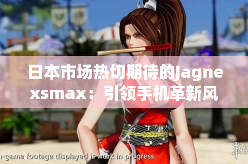 日本市场热切期待的Jagnexsmax：引领手机革新风潮