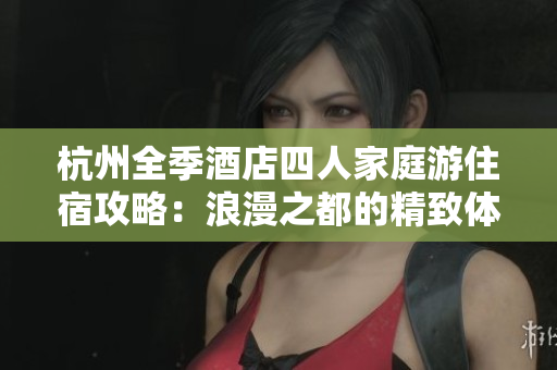 杭州全季酒店四人家庭游住宿攻略：浪漫之都的精致体验