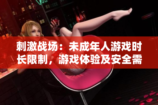 刺激战场：未成年人游戏时长限制，游戏体验及安全需知