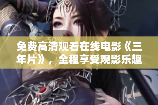 免费高清观看在线电影《三年片》，全程享受观影乐趣