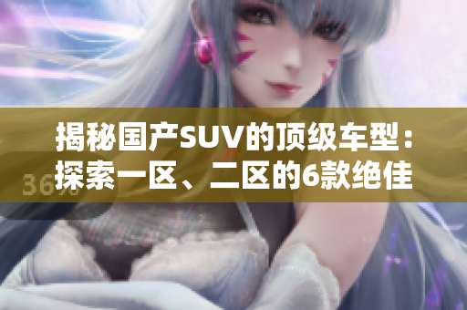 揭秘国产SUV的顶级车型：探索一区、二区的6款绝佳选择