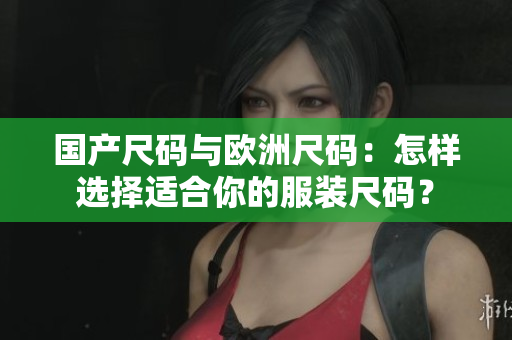国产尺码与欧洲尺码：怎样选择适合你的服装尺码？