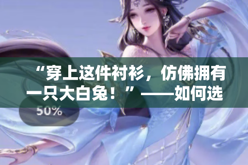 “穿上这件衬衫，仿佛拥有一只大白兔！”——如何选择让人眼前一亮的衬衫？