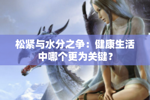 松紧与水分之争：健康生活中哪个更为关键？