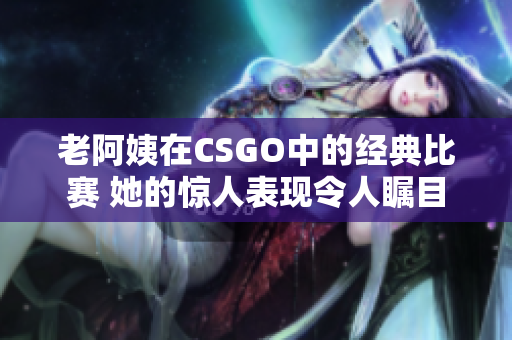 老阿姨在CSGO中的经典比赛 她的惊人表现令人瞩目