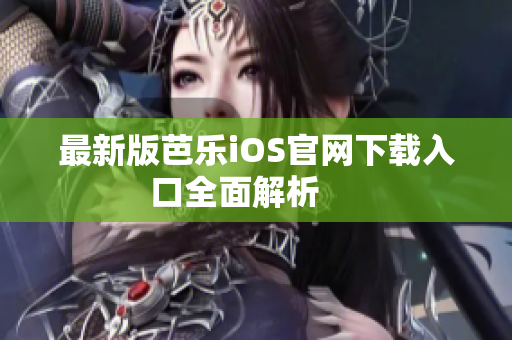 最新版芭乐iOS官网下载入口全面解析     