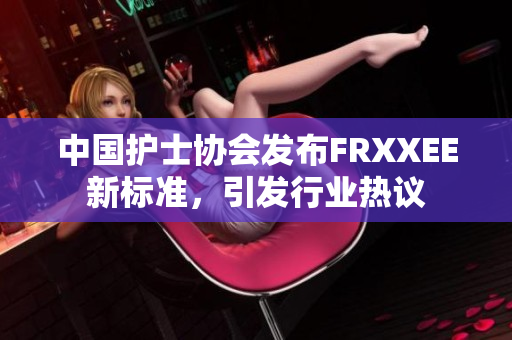 中国护士协会发布FRXXEE新标准，引发行业热议