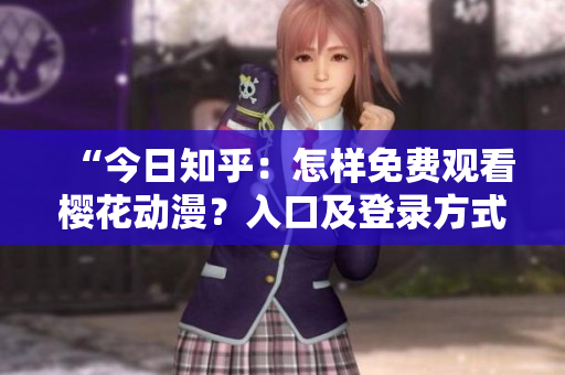 “今日知乎：怎样免费观看樱花动漫？入口及登录方式详解！”
