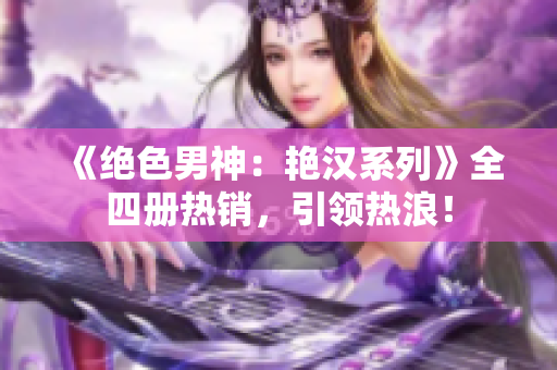 《绝色男神：艳汉系列》全四册热销，引领热浪！