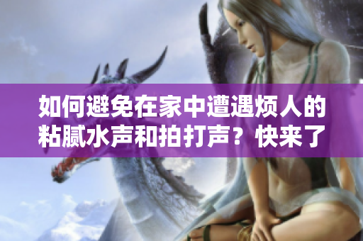 如何避免在家中遭遇烦人的粘腻水声和拍打声？快来了解有效的预防方法！
