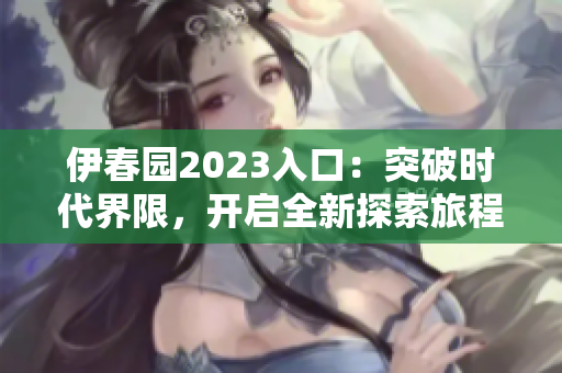 伊春园2023入口：突破时代界限，开启全新探索旅程